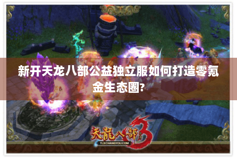 新开天龙八部公益独立服如何打造零氪金生态圈?