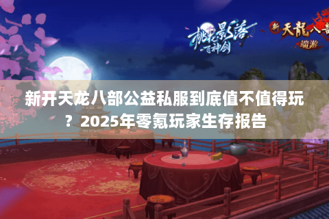 新开天龙八部公益私服到底值不值得玩？2025年零氪玩家生存报告