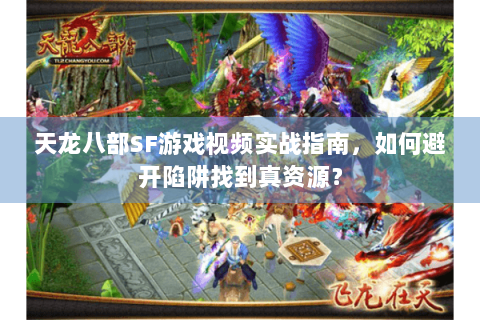 天龙八部SF游戏视频实战指南，如何避开陷阱找到真资源？
