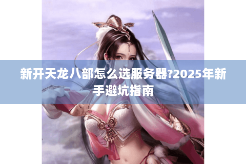新开天龙八部怎么选服务器?2025年新手避坑指南