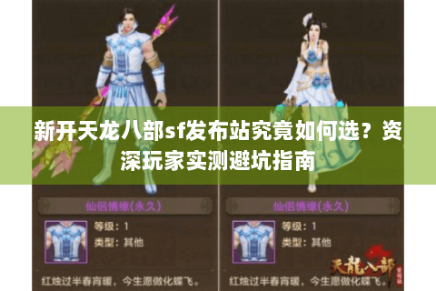 新开天龙八部sf发布站究竟如何选？资深玩家实测避坑指南