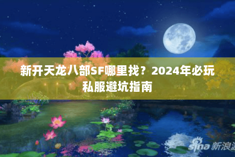 新开天龙八部SF哪里找？2024年必玩私服避坑指南