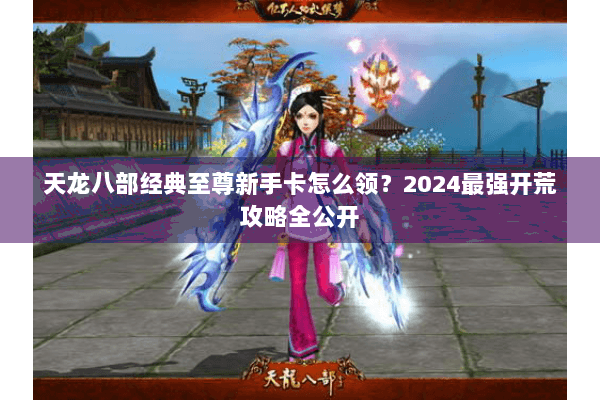 天龙八部经典至尊新手卡怎么领？2024最强开荒攻略全公开
