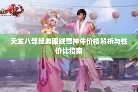 天龙八部经典服绒雪神牛价格解析与性价比指南