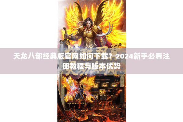 天龙八部经典版官网如何下载？2024新手必看注册教程与版本优势