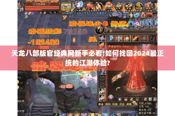 天龙八部版官经典网新手必看!如何找回2024最正统的江湖体验?