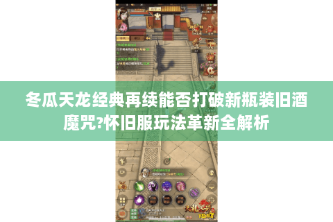 冬瓜天龙经典再续能否打破新瓶装旧酒魔咒?怀旧服玩法革新全解析