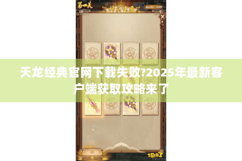 天龙经典官网下载失败?2025年最新客户端获取攻略来了