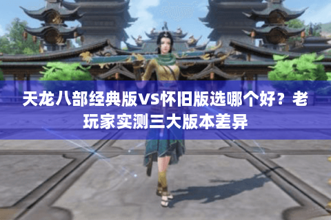 天龙八部经典版VS怀旧版选哪个好？老玩家实测三大版本差异