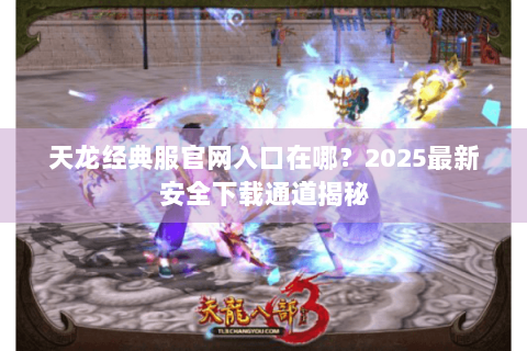 天龙经典服官网入口在哪？2025最新安全下载通道揭秘