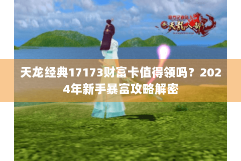 天龙经典17173财富卡值得领吗？2024年新手暴富攻略解密