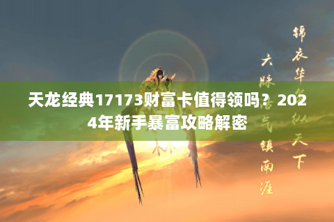 天龙经典17173财富卡值得领吗？2024年新手暴富攻略解密