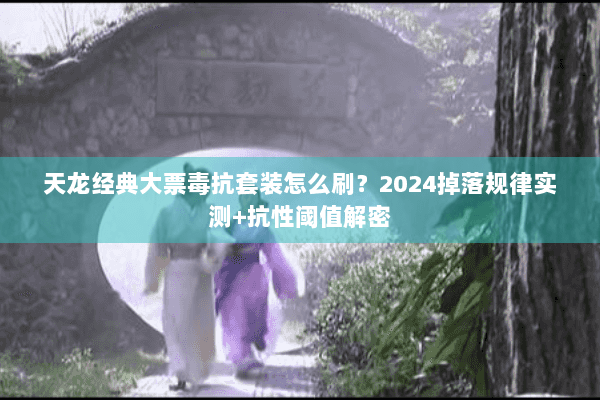 天龙经典大票毒抗套装怎么刷？2024掉落规律实测+抗性阈值解密