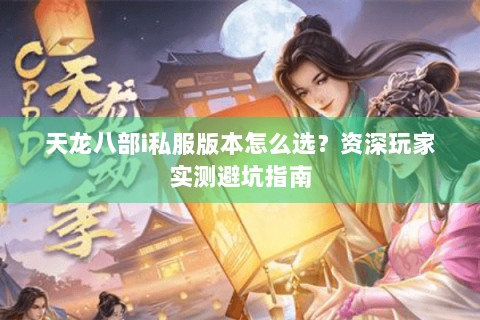 天龙八部i私服版本怎么选？资深玩家实测避坑指南