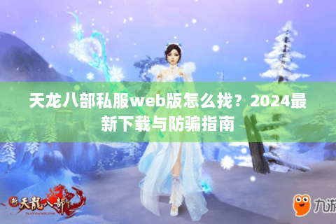 天龙八部私服web版怎么找？2024最新下载与防骗指南