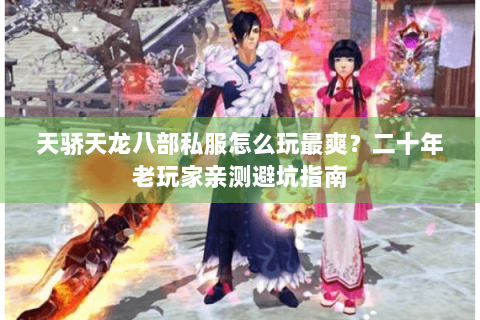 天骄天龙八部私服怎么玩最爽？二十年老玩家亲测避坑指南