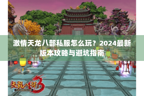 激情天龙八部私服怎么玩？2024最新版本攻略与避坑指南