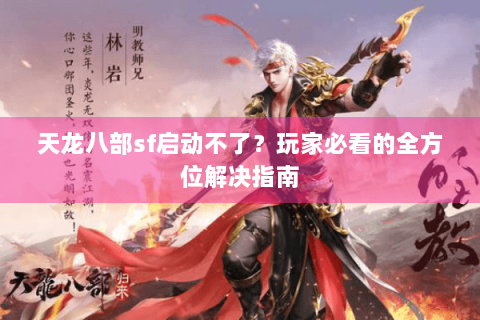 天龙八部sf启动不了？玩家必看的全方位解决指南