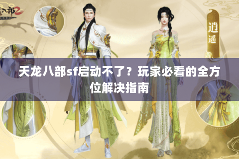 天龙八部sf启动不了？玩家必看的全方位解决指南