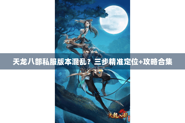 天龙八部私服版本混乱？三步精准定位+攻略合集