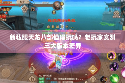 新私服天龙八部值得玩吗？老玩家实测三大版本差异