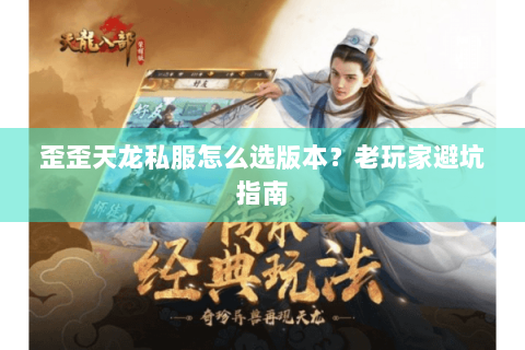歪歪天龙私服怎么选版本？老玩家避坑指南
