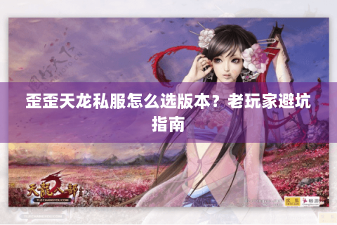歪歪天龙私服怎么选版本？老玩家避坑指南