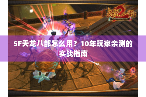 SF天龙八部怎么用？10年玩家亲测的实战指南