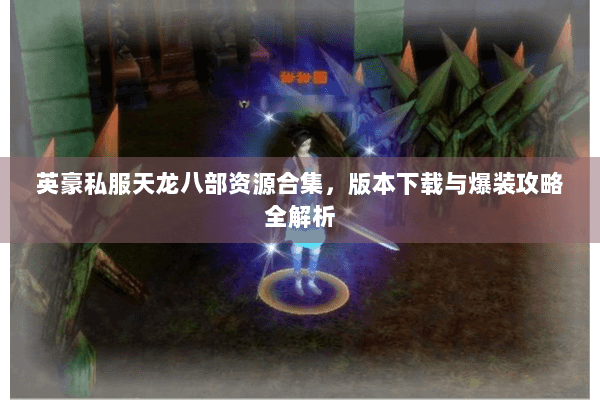 英豪私服天龙八部资源合集，版本下载与爆装攻略全解析