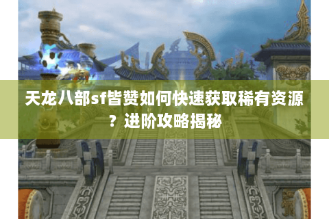 天龙八部sf皆赞如何快速获取稀有资源？进阶攻略揭秘