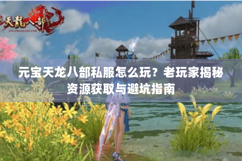 元宝天龙八部私服怎么玩？老玩家揭秘资源获取与避坑指南