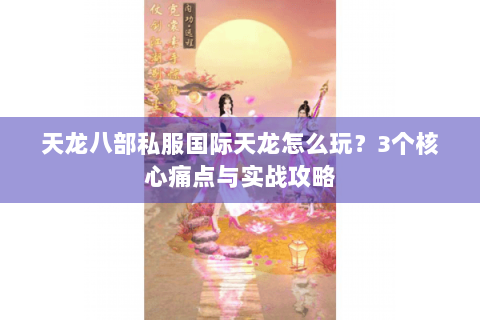 天龙八部私服国际天龙怎么玩？3个核心痛点与实战攻略