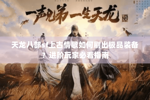 天龙八部sf上古情歌如何刷出极品装备？进阶玩家必看指南