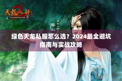 绿色天龙私服怎么选？2024最全避坑指南与实战攻略