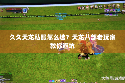 久久天龙私服怎么选？天龙八部老玩家教你避坑