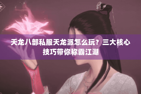天龙八部私服天龙派怎么玩？三大核心技巧带你称霸江湖