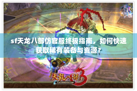 sf天龙八部仿官服终极指南，如何快速获取稀有装备与资源？