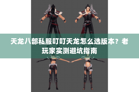 天龙八部私服叮叮天龙怎么选版本？老玩家实测避坑指南