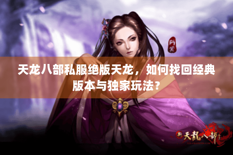 天龙八部私服绝版天龙，如何找回经典版本与独家玩法？