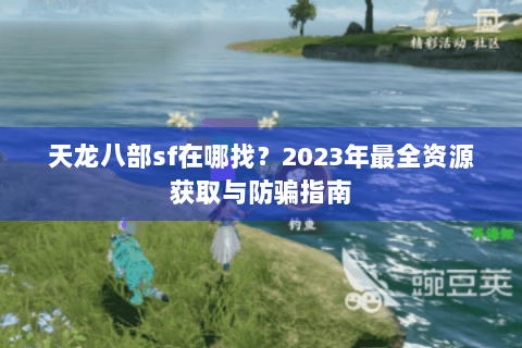 天龙八部sf在哪找？2023年最全资源获取与防骗指南