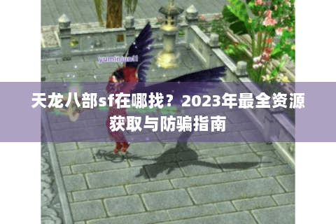 天龙八部sf在哪找？2023年最全资源获取与防骗指南