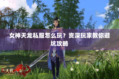 女神天龙私服怎么玩？资深玩家教你避坑攻略
