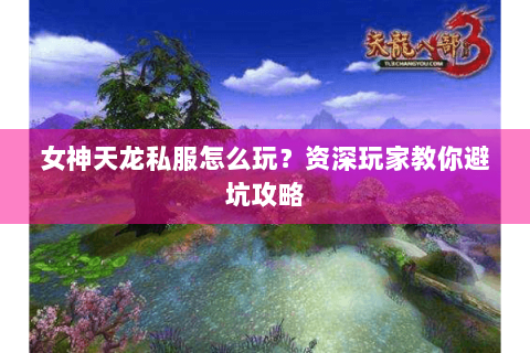 女神天龙私服怎么玩？资深玩家教你避坑攻略