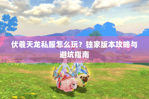 伏羲天龙私服怎么玩？独家版本攻略与避坑指南