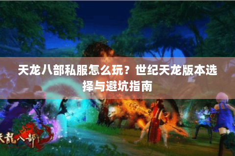 天龙八部私服怎么玩？世纪天龙版本选择与避坑指南