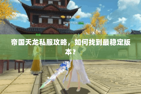 帝国天龙私服攻略，如何找到最稳定版本？
