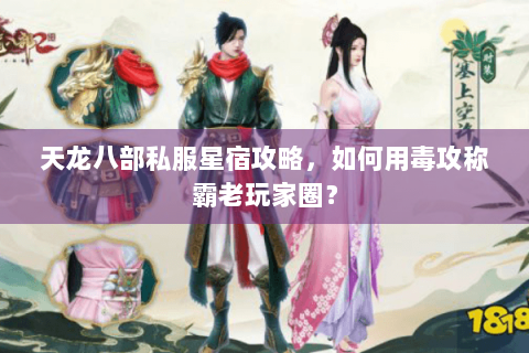 天龙八部私服星宿攻略，如何用毒攻称霸老玩家圈？