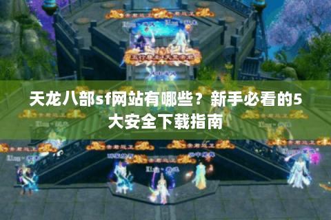 天龙八部sf网站有哪些？新手必看的5大安全下载指南