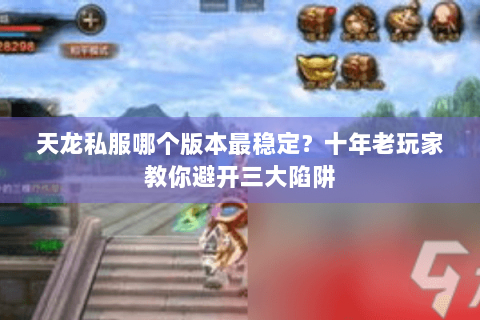 天龙私服哪个版本最稳定？十年老玩家教你避开三大陷阱