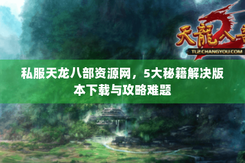 私服天龙八部资源网，5大秘籍解决版本下载与攻略难题